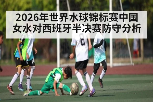 2026年世界水球锦标赛中国女水对西班牙半决赛防守分析