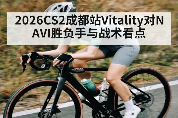 2026CS2成都站Vitality对NAVI胜负手与战术看点