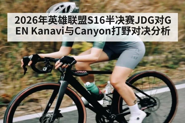 2026年英雄联盟S16半决赛JDG对GEN Kanavi与Canyon打野对决分析